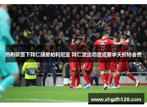 热刺欲签下拜仁球星帕利尼亚 拜仁坚定态度或要求天价转会费