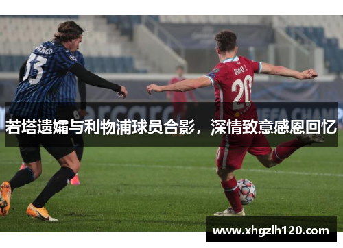 若塔遗孀与利物浦球员合影，深情致意感恩回忆