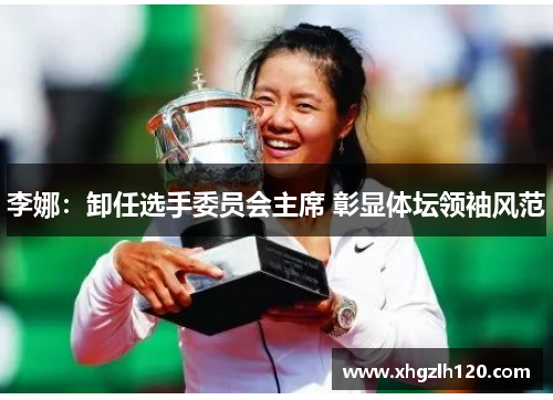 李娜：卸任选手委员会主席 彰显体坛领袖风范