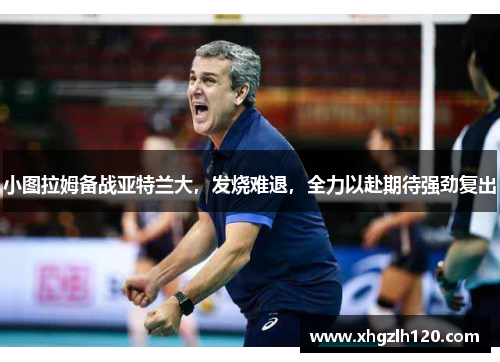 小图拉姆备战亚特兰大，发烧难退，全力以赴期待强劲复出